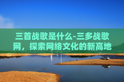 三首战歌是什么-三多战歌网，探索网络文化的新高地
