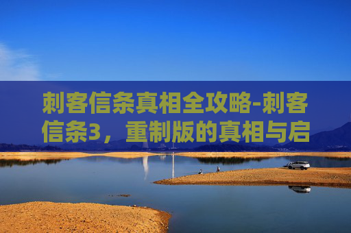 刺客信条真相全攻略-刺客信条3，重制版的真相与启示