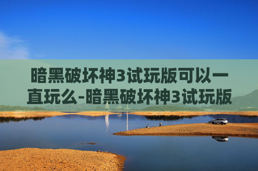 暗黑破坏神3试玩版可以一直玩么-暗黑破坏神3试玩版，一场史诗般的冒险之旅