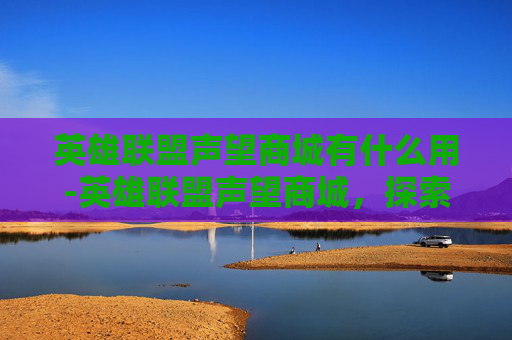 英雄联盟声望商城有什么用-英雄联盟声望商城，探索游戏内货币的奥秘