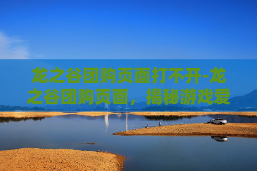 龙之谷团购页面打不开-龙之谷团购页面,揭秘游戏爱好者的省钱秘籍 龙之谷团购页面打不开-龙之谷团购页面,揭秘游戏爱好者的省钱秘籍