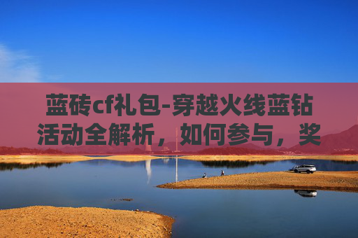 蓝砖cf礼包-穿越火线蓝钻活动全解析，如何参与，奖励与技巧