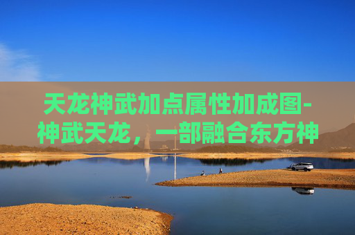 天龙神武加点属性加成图-神武天龙，一部融合东方神秘与西方奇幻的史诗巨作