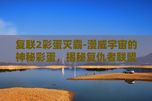 复联2彩蛋灭霸-漫威宇宙的神秘彩蛋，揭秘复仇者联盟2中的隐藏信息