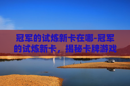 冠军的试炼新卡在哪-冠军的试炼新卡，揭秘卡牌游戏的魅力与挑战