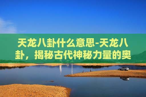 天龙八卦什么意思-天龙八卦,揭秘古代神秘力量的奥秘 天龙八卦什么意思-天龙八卦,揭秘古代神秘力量的奥秘