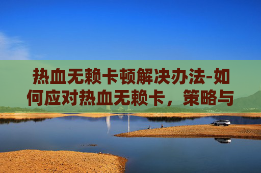 热血无赖卡顿解决办法-如何应对热血无赖卡，策略与技巧