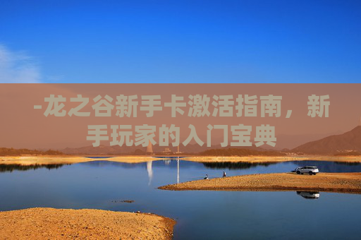 -龙之谷新手卡激活指南,新手玩家的入门宝典 -龙之谷新手卡激活指南,新手玩家的入门宝典