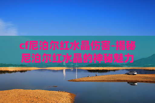cf尼泊尔红水晶伤害-揭秘尼泊尔红水晶的神秘魅力
