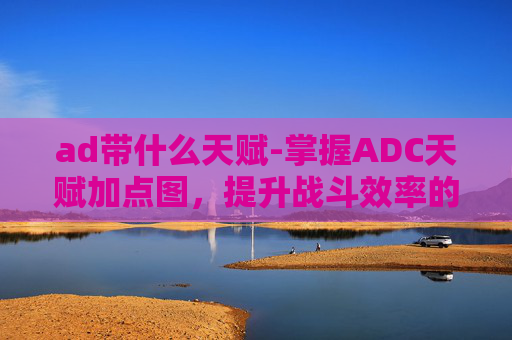 ad带什么天赋-掌握ADC天赋加点图,提升战斗效率的秘诀 ad带什么天赋-掌握ADC天赋加点图,提升战斗效率的秘诀