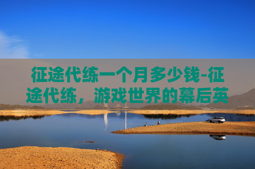 征途代练一个月多少钱-征途代练,游戏世界的幕后英雄 征途代练一个月多少钱-征途代练,游戏世界的幕后英雄