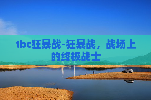 tbc狂暴战-狂暴战，战场上的终极战士