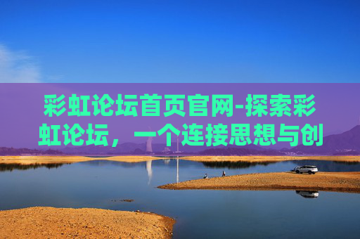 彩虹论坛首页官网-探索彩虹论坛,一个连接思想与创意的虚拟空间 彩虹论坛首页官网-探索彩虹论坛,一个连接思想与创意的虚拟空间
