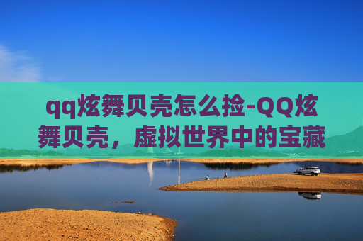 qq炫舞贝壳怎么捡-QQ炫舞贝壳，虚拟世界中的宝藏探索