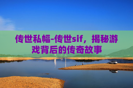 传世私幅-传世sif，揭秘游戏背后的传奇故事