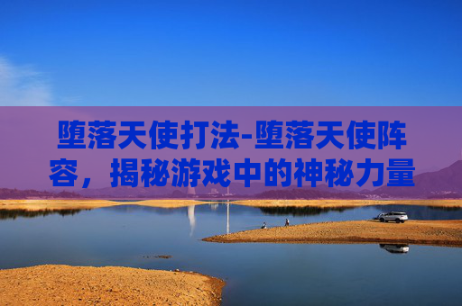 堕落天使打法-堕落天使阵容，揭秘游戏中的神秘力量