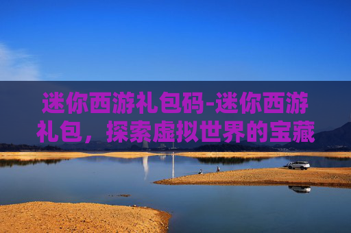 迷你西游礼包码-迷你西游礼包，探索虚拟世界的宝藏
