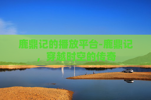 鹿鼎记的播放平台-鹿鼎记，穿越时空的传奇
