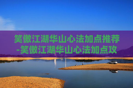 笑傲江湖华山心法加点推荐-笑傲江湖华山心法加点攻略