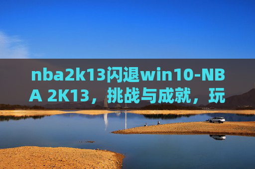 nba2k13闪退win10-NBA 2K13，挑战与成就，玩家的终极篮球体验