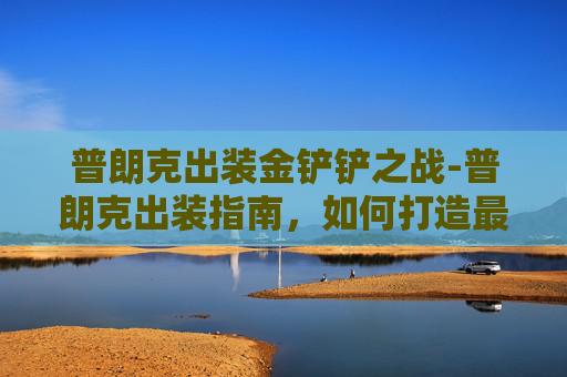 普朗克出装金铲铲之战-普朗克出装指南，如何打造最强战士