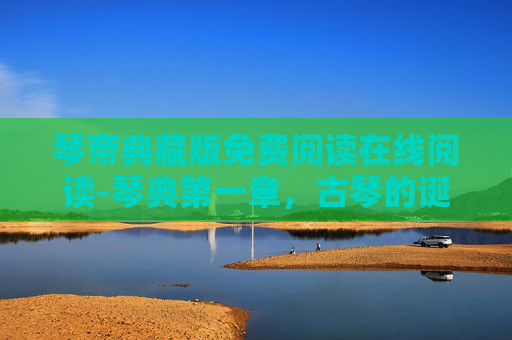 琴帝典藏版免费阅读在线阅读-琴典第一章，古琴的诞生与文化传承