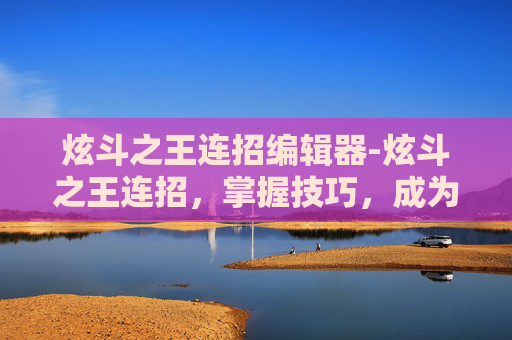炫斗之王连招编辑器-炫斗之王连招,掌握技巧,成为战斗之王 炫斗之王连招编辑器-炫斗之王连招,掌握技巧,成为战斗之王
