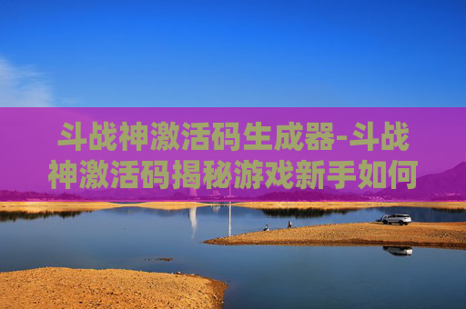 斗战神激活码生成器-斗战神激活码揭秘游戏新手如何快速上手,解锁精彩游戏体验! 斗战神激活码生成器-斗战神激活码揭秘游戏新手如何快速上手,解锁精彩游戏体验!