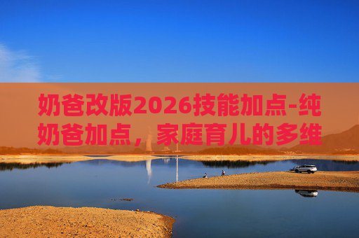 奶爸改版2026技能加点-纯奶爸加点，家庭育儿的多维策略