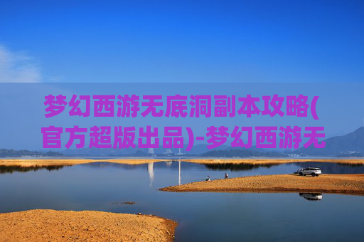 梦幻西游无底洞副本攻略(官方超版出品)-梦幻西游无底洞副本攻略，深入探索与技巧分享