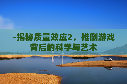 -揭秘质量效应2，推倒游戏背后的科学与艺术