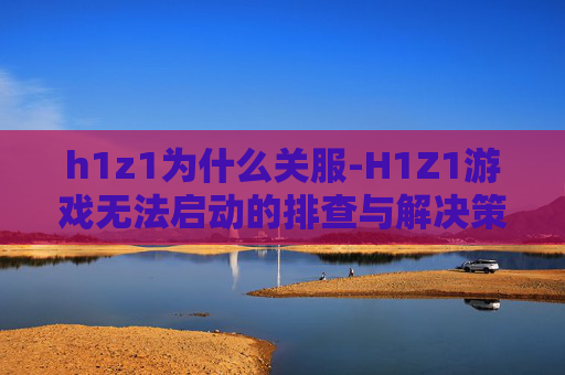 h1z1为什么关服-H1Z1游戏无法启动的排查与解决策略