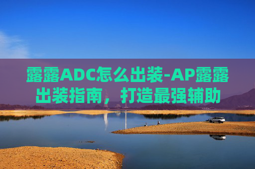 露露ADC怎么出装-AP露露出装指南，打造最强辅助