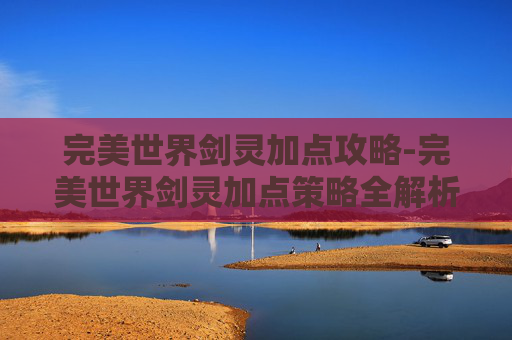 完美世界剑灵加点攻略-完美世界剑灵加点策略全解析