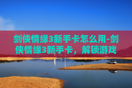 剑侠情缘3新手卡怎么用-剑侠情缘3新手卡，解锁游戏世界的第一步