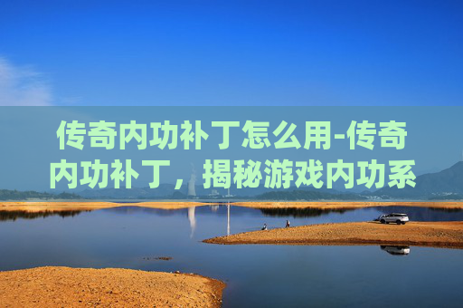 传奇内功补丁怎么用-传奇内功补丁，揭秘游戏内功系统的秘密