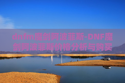 dnfm魔剑阿波菲斯-DNF魔剑阿波菲斯价格分析与购买指南
