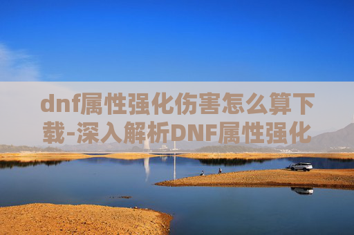 dnf属性强化伤害怎么算下载-深入解析DNF属性强化伤害计算机制 dnf属性强化伤害怎么算下载-深入解析DNF属性强化伤害计算机制