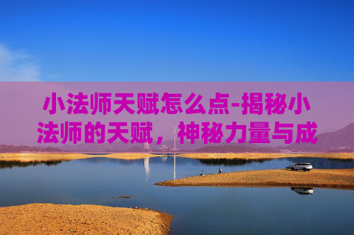 小法师天赋怎么点-揭秘小法师的天赋，神秘力量与成长之路