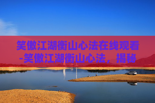 笑傲江湖衡山心法在线观看-笑傲江湖衡山心法，揭秘金庸笔下的武学奥秘
