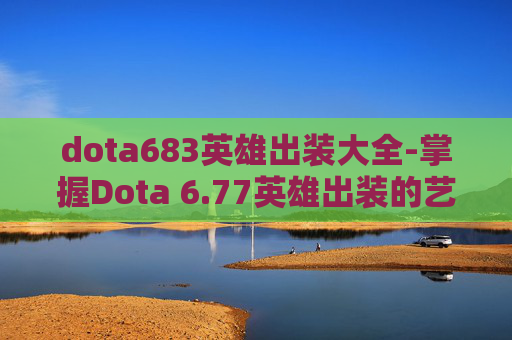 dota683英雄出装大全-掌握Dota 6.77英雄出装的艺术