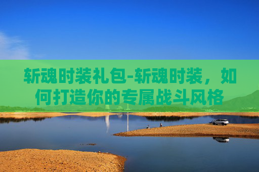 斩魂时装礼包-斩魂时装，如何打造你的专属战斗风格