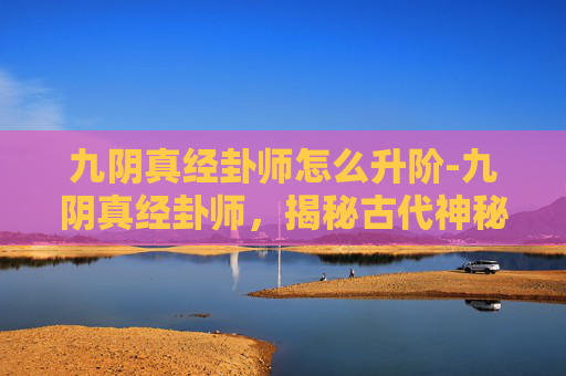 九阴真经卦师怎么升阶-九阴真经卦师，揭秘古代神秘术数的现代解读