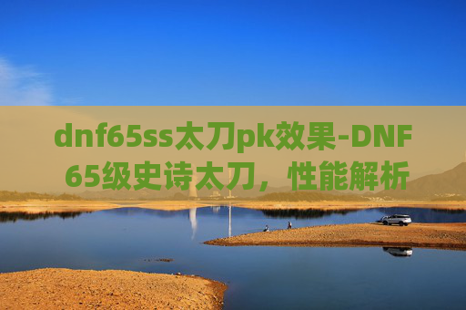 dnf65ss太刀pk效果-DNF 65级史诗太刀,性能解析与实战应用 dnf65ss太刀pk效果-DNF 65级史诗太刀,性能解析与实战应用