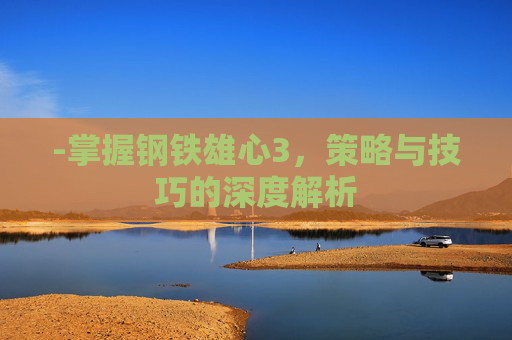 -掌握钢铁雄心3，策略与技巧的深度解析