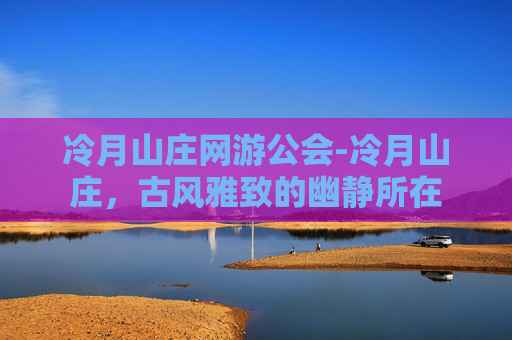 冷月山庄网游公会-冷月山庄，古风雅致的幽静所在