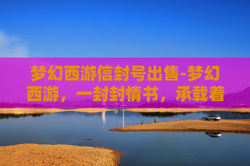 梦幻西游信封号出售-梦幻西游，一封封情书，承载着玩家的浪漫与回忆
