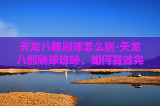 天龙八部刷球怎么刷-天龙八部刷球攻略,如何高效完成副本挑战 天龙八部刷球怎么刷-天龙八部刷球攻略,如何高效完成副本挑战