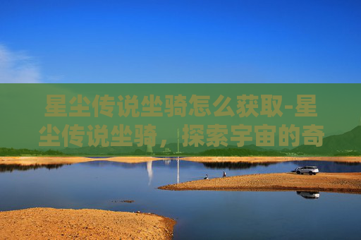 星尘传说坐骑怎么获取-星尘传说坐骑，探索宇宙的奇幻之旅