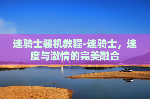 速骑士装机教程-速骑士，速度与激情的完美融合